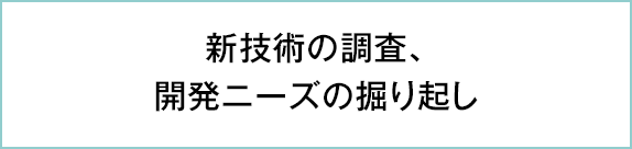 新技術の調査、開発ニーズの掘り起し